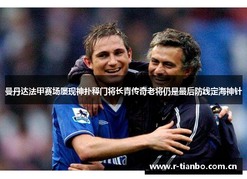 曼丹达法甲赛场屡现神扑释门将长青传奇老将仍是最后防线定海神针